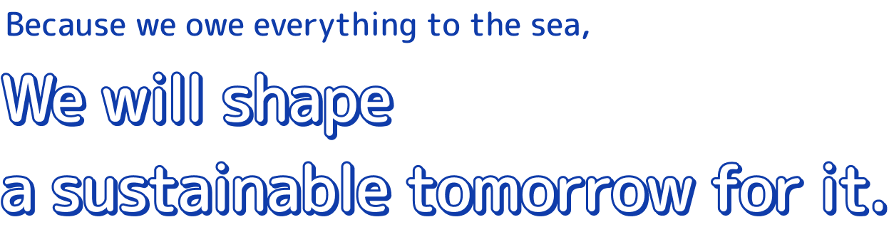 As a company that owes its growth to the sea We will build a better future for the sea.