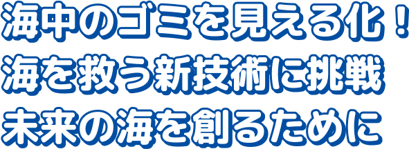 海中のゴミを見える化！海を救う新技術に挑戦未来の海を創るために