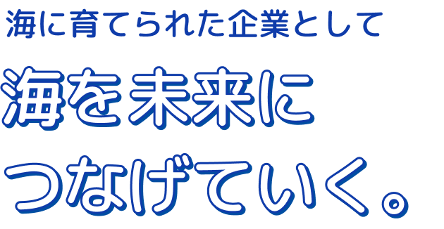 海に育てられた企業として海を未来につなげていく。