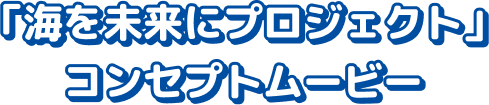 「海を未来にプロジェクト」コンセプトムービー